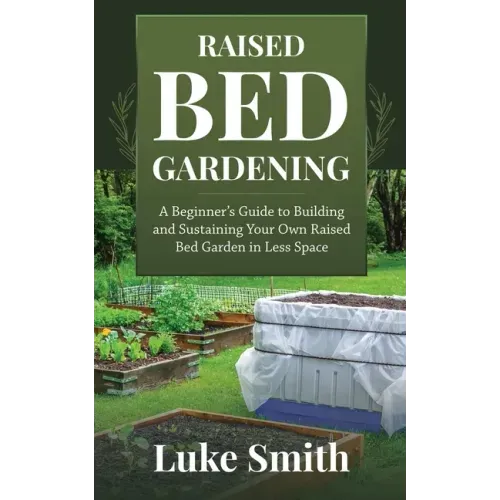 Raised Bed Gardening: A Beginner's Guide to Building and Sustaining Your Own Raised Bed Garden in Less Space