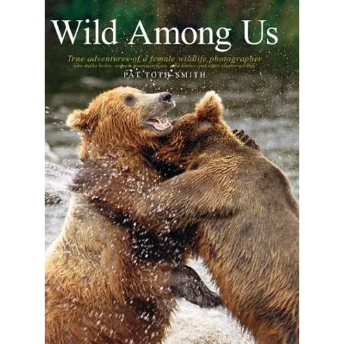 Wild Among Us: True Adventures of a Female Wildlife Photographer Who Stalks Bears, Wolves, Mountain Lions, Wild Horses and Other Ellu