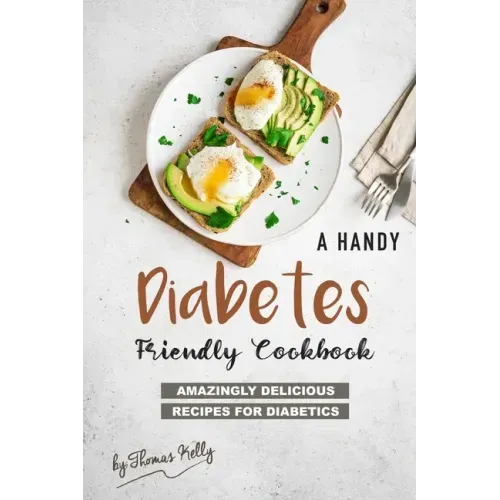 A Handy Diabetes Friendly Cookbook: Amazingly Delicious Recipes for Diabetics