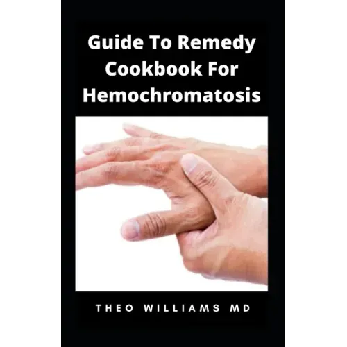Guide to Remedy Cookbook for Hemochromatosis: The Effective Guide To Nutritional Meal Plan For Reducing Iron Intake In Your Diet & Feel Healthy