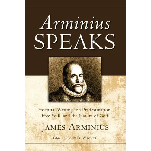 Arminius Speaks: Essential Writings on Predestination, Free Will, and the Nature of God