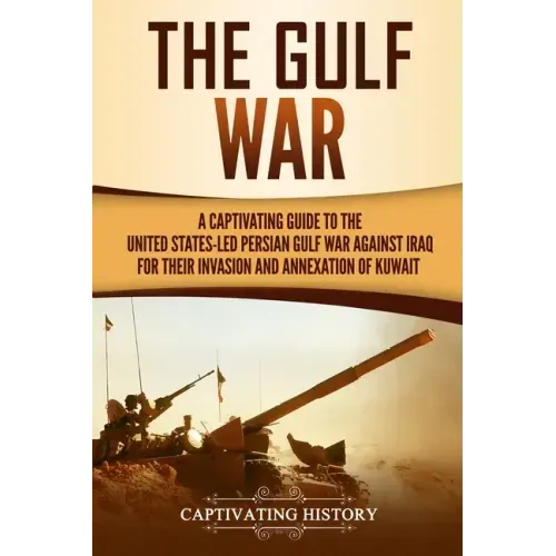 The Gulf War: A Captivating Guide to the United States-Led Persian Gulf War against Iraq for Their Invasion and Annexation of Kuwait