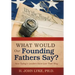 What Would Our Founding Fathers Say?: How Today's Leaders Have Lost Their Way