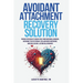 Avoidant Attachment Recovery Solution: Proven Strategies to Break Free from Emotional Barriers, Overcome Fear of Intimacy, Reclaim Inner Confidence, a