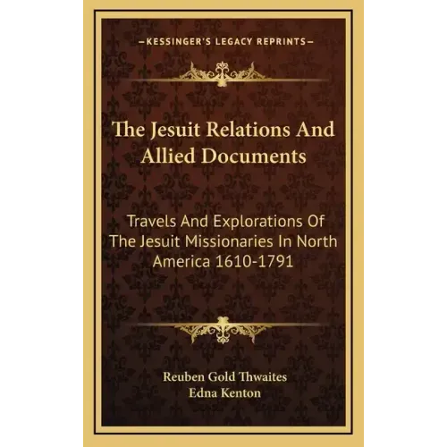 The Jesuit Relations and Allied Documents: Travels and Explorations of the Jesuit Missionaries in North America 1610-1791
