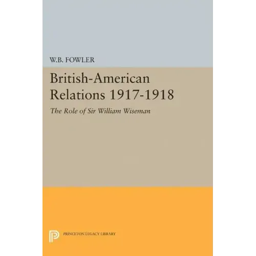 British-American Relations 1917-1918: The Role of Sir William Wiseman. Supplementary Volume to the Papers of Woodrow Wilson