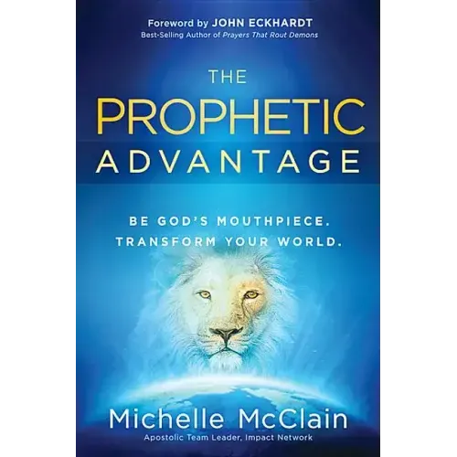 The Prophetic Advantage: Be God's Mouthpiece. Transform Your World.
