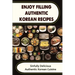 Enjoy Filling Authentic Korean Recipes: Sinfully Delicious Authentic Korean Cuisine