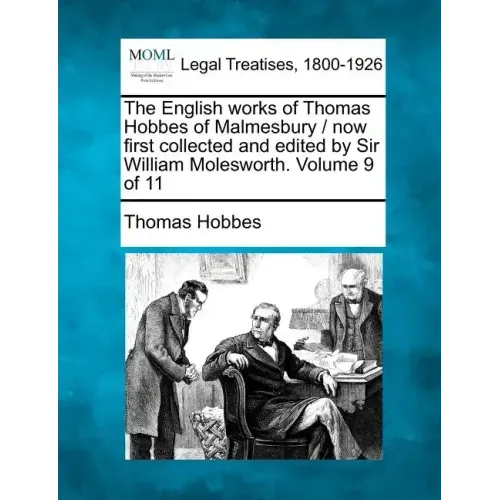 The English Works of Thomas Hobbes of Malmesbury / Now First Collected and Edited by Sir William Molesworth. Volume 9 of 11