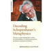 Decoding Schopenhauer's Metaphysics: The Key to Understanding How It Solves the Hard Problem of Consciousness and the Paradoxes of Quantum Mechanics