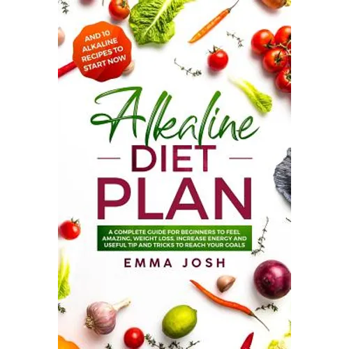 Alkaline Diet Plan: A Complete Guide for Beginners to Feel Amazing, Weight Loss, Increase Energy and Useful Tip and Tricks to Reach Your Goals
