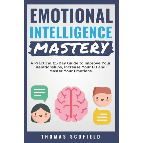 Emotional Intelligence Mastery: A Practical 21-Day Guide to Improve Your Relationships, Increase Your Eq and Master Your Emotions