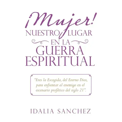 ¡Mujer! Nuestro Lugar En La Guerra Espiritual: "Eres La Escogida, Del Eterno Dios, Para Enfrentar Al Enemigo En El Escenario Profético Del Siglo 21".
