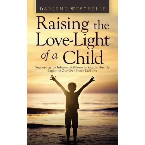 Raising the Love-Light of a Child: Supporting the Inherent Brilliance in Kids by Humbly Exploring Our Own Inner Darkness