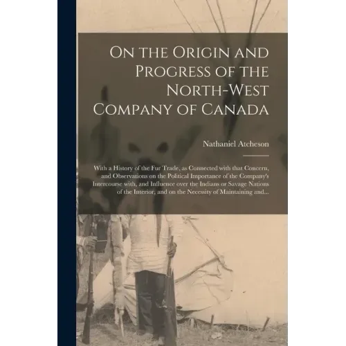 On the Origin and Progress of the North-West Company of Canada [microform]: With a History of the Fur Trade, as Connected With That Concern, and Obser
