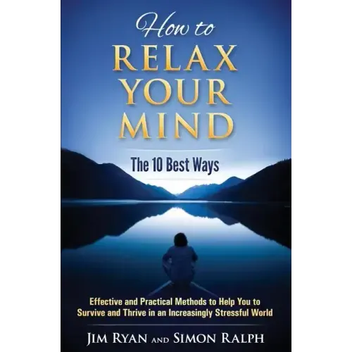 How to Relax Your Mind - The 10 Best Ways: Effective and Practical Methods to Help You to Survive and Thrive in an Increasingly Stressful World