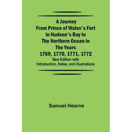 A Journey from Prince of Wales's Fort in Hudson's Bay to the Northern Ocean in the Years 1769, 1770, 1771, 1772; New Edition with Introduction, Notes,
