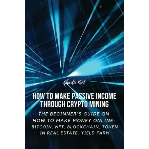 How to Make Passive Income through Crypto Mining: The Beginner's Guide on How to Make Money Online: Bitcoin, NFT, Blockchain, Token in Real Estate, Yi