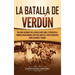 La Batalla de Verdún: Una guía fascinante de la batalla más larga y extensa de la Primera Guerra Mundial que tuvo lugar en el frente occiden