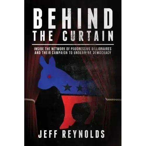 Behind the Curtain: Inside the Network of Progressive Billionaires and Their Campaign to Undermine Democracy
