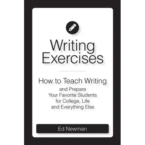 Writing Exercises: How to Teach Writing and Prepare Your Favorite Students for College, Life and Everything Else