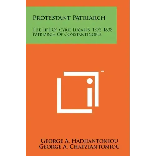 Protestant Patriarch: The Life Of Cyril Lucaris, 1572-1638, Patriarch Of Constantinople