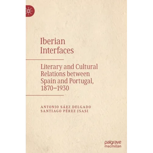 Iberian Interfaces: Literary and Cultural Relations Between Spain and Portugal, 1870-1930