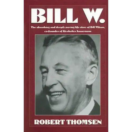 Bill W: The Absorbing and Deeply Moving Life Story of Bill Wilson, Co-Founder of Alcoholics Anonymous