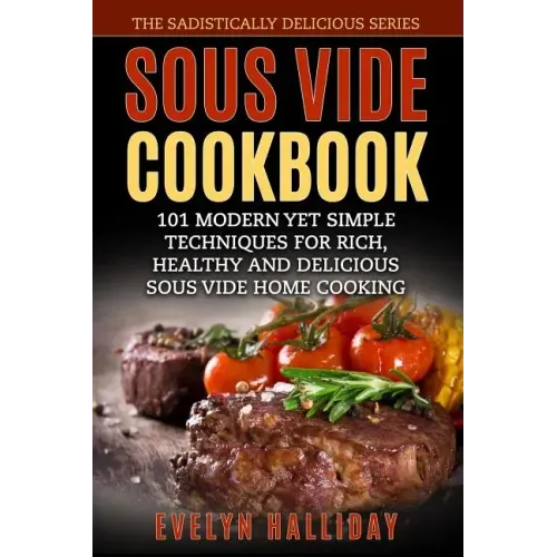 Sous Vide Cookbook: 101 Modern yet Simple Techniques for Rich, Healthy and Delicious Sous Vide Home Cooking (The Sadistically Delicious Series)