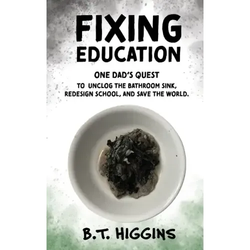 Fixing Education: One Dad's Quest to Unclog the Bathroom Sink, Redesign School, and Save the World
