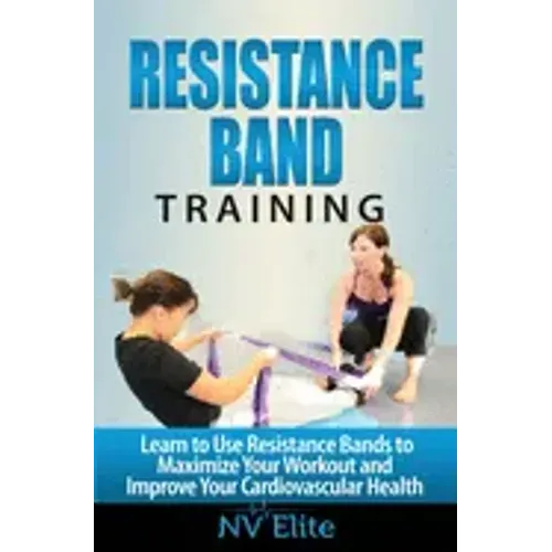 Resistance Band Training: Learn to Use Resistance Bands to Maximize Your Workout and Improve Your Cardiovascular Health