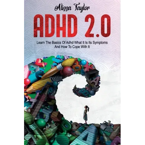 ADHD 2.0: Learn the Basics Of Adhd, What It Is Its, Symptoms And How To cope With It