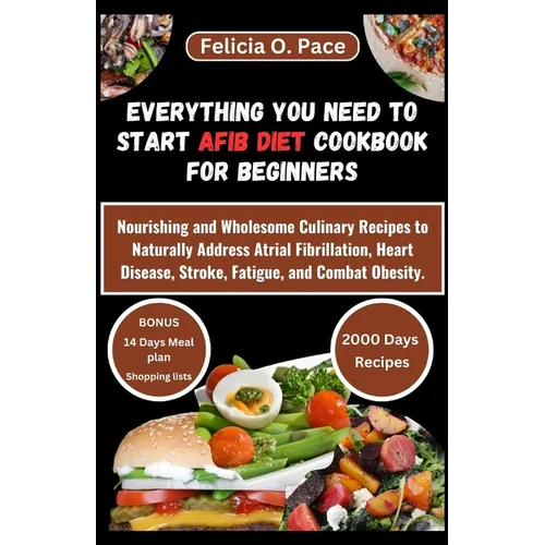 Everything You Need to Start Afib Diet Cookbook for Beginners: Nourishing and Wholesome Culinary Recipes to Naturally Address Atrial Fibrillation, Hea