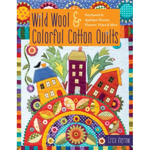Wild Wool & Colorful Cotton Quilts: Patchwork & Appliqué Houses, Flowers, Vines & More