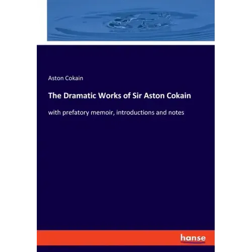 The Dramatic Works of Sir Aston Cokain: with prefatory memoir, introductions and notes