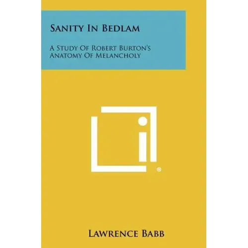 Sanity In Bedlam: A Study Of Robert Burton's Anatomy Of Melancholy