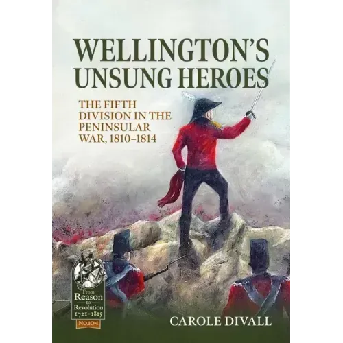Wellington's Unsung Heroes: The Fifth Division in the Peninsular War, 1810-1814