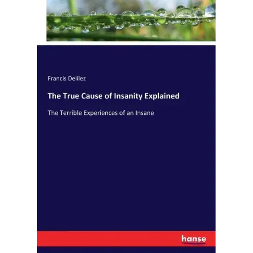 The True Cause of Insanity Explained: The Terrible Experiences of an Insane