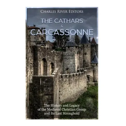 The Cathars and Carcassonne: The History and Legacy of the Medieval Christian Group and Its Last Stronghold