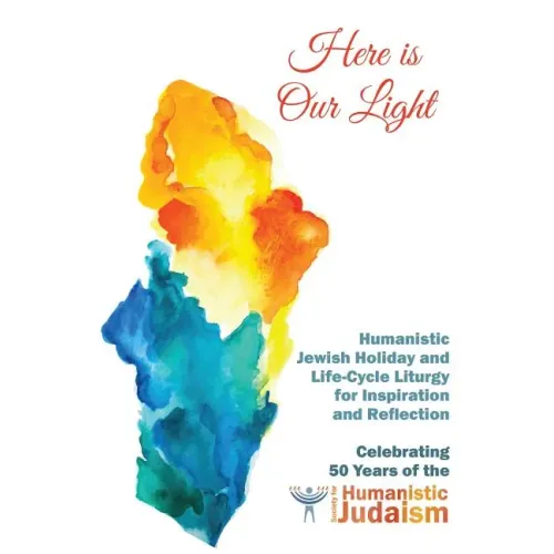Here Is Our Light: Humanistic Jewish Holiday and Life-Cycle Liturgy for Inspiration and Reflection