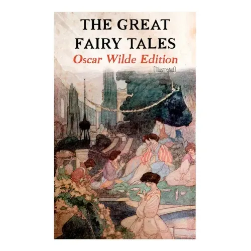 The Great Fairy Tales - Oscar Wilde Edition (Illustrated): The Happy Prince, The Nightingale and the Rose, The Devoted Friend, The Selfish Giant, The