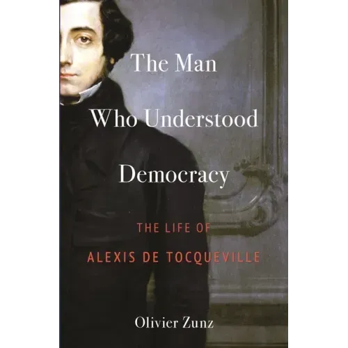 The Man Who Understood Democracy: The Life of Alexis de Tocqueville