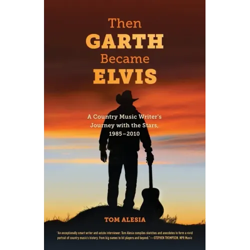 Then Garth Became Elvis: A Country Music Writer's Journey with the Stars, 1985-2010