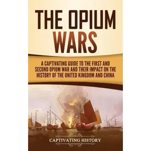 The Opium Wars: A Captivating Guide to the First and Second Opium War and Their Impact on the History of the United Kingdom and China