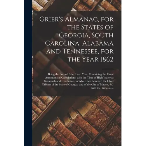 Grier's Almanac, for the States of Georgia, South Carolina, Alabama and Tennessee, for the Year 1862: Being the Second After Leap Year, Containing the