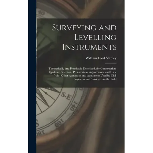 Surveying and Levelling Instruments: Theoretically and Practically Described, for Construction, Qualities, Selection, Preservation, Adjustments, and U