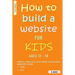 How To Build A Website For Kids AGES 12 - 18: Simple, Concise & Easy Guide To Building Websites Using HTML & CSS