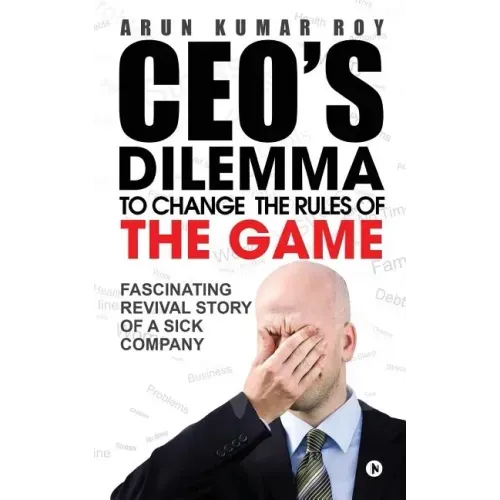 Ceo's Dilemma - To Change the Rules of the Game: Fascinating Revival Story of a Sick Company