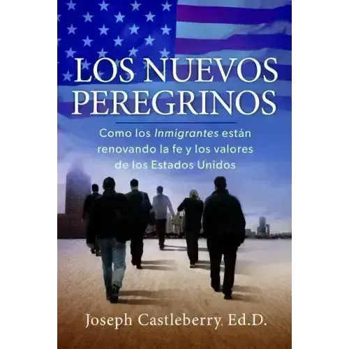 Los Nuevos Peregrinos: Como Los Inmigrantes Estan Renovando La Fe Y Los Valores de Los Estados Unidos