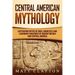 Central American Mythology: Captivating Myths of Gods, Goddesses, and Legendary Creatures of Ancient Mexico and Central America